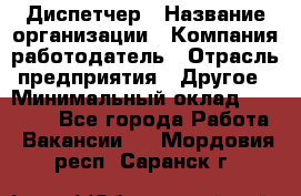 Диспетчер › Название организации ­ Компания-работодатель › Отрасль предприятия ­ Другое › Минимальный оклад ­ 10 000 - Все города Работа » Вакансии   . Мордовия респ.,Саранск г.